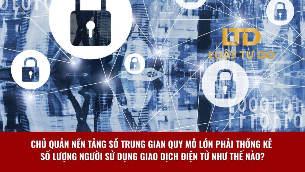 Chủ quản nền tảng số trung gian quy mô lớn phải thống kê số lượng người sử dụng giao dịch điện tử như thế nào?