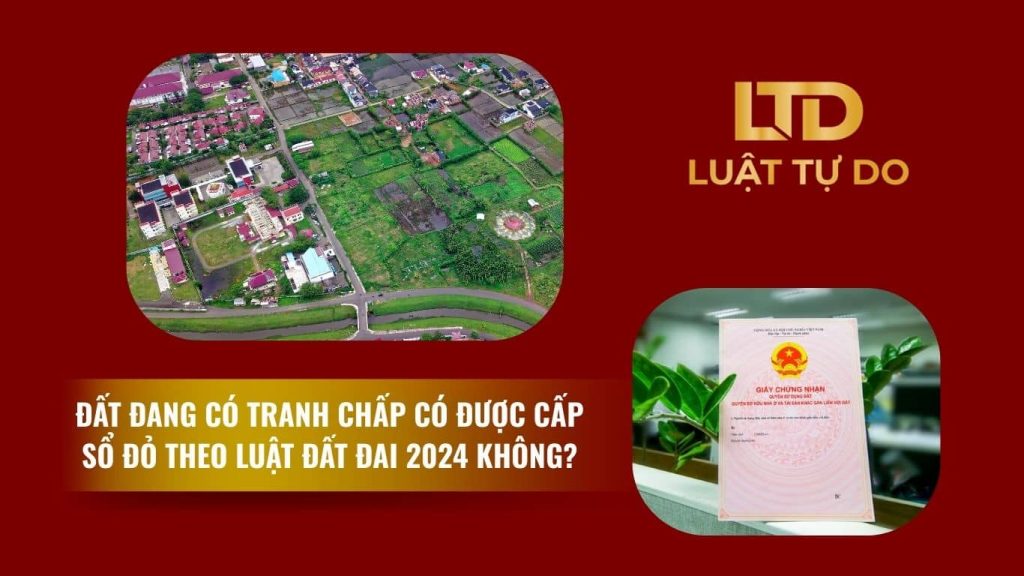 Đất đang có tranh chấp có được cấp sổ đỏ theo Luật Đất đai 2024 không?